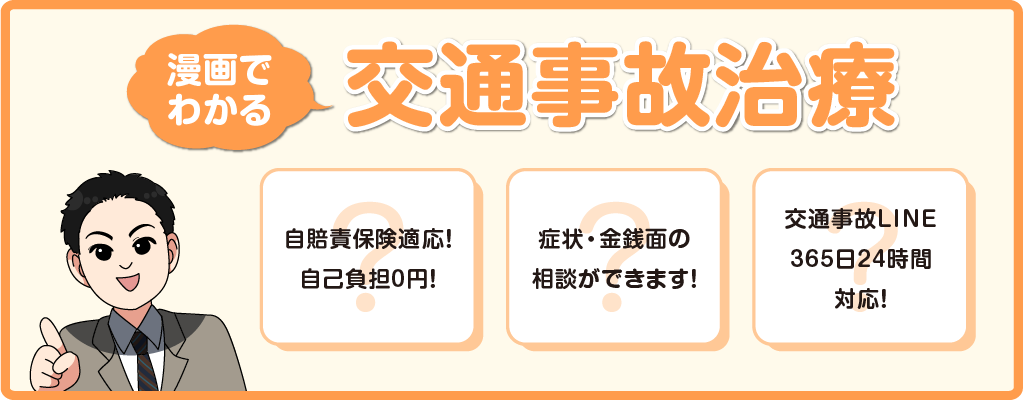 漫画で分かる交通事故治療 自賠責保険適応! 自己負担0円! 症状・金銭面の相談ができます! 交通事故LINE365日24時間対応!